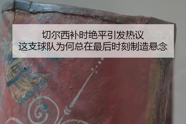 qie-er-xi-bu-shi-jue-ping-yin-fa-re-yi-zhe-zhi-qiu-dui-wei-he-zong-zai-zui-hou-shi-ke-zhi-zao-xuan-nian-2-853.jpg