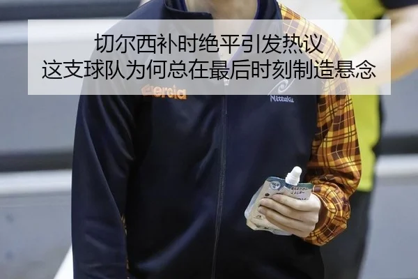切尔西补时绝平引发热议 这支球队为何总在最后时刻制造悬念